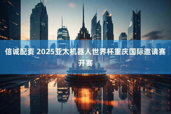 信诚配资 2025亚太机器人世界杯重庆国际邀请赛开赛