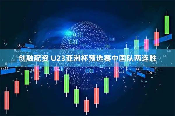 创融配资 U23亚洲杯预选赛中国队两连胜