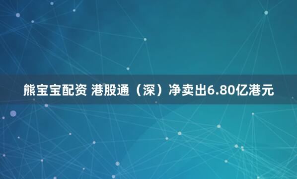 熊宝宝配资 港股通（深）净卖出6.80亿港元