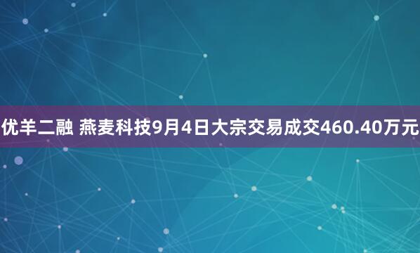 优羊二融 燕麦科技9月4日大宗交易成交460.40万元