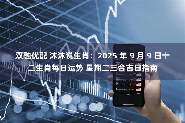 双融优配 沐沐说生肖：2025 年 9 月 9 日十二生肖每日运势 星期二三合吉日指南