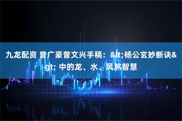 九龙配资 曾广豪曾文兴手稿：<杨公玄妙断诀> 中的龙、水、风煞智慧