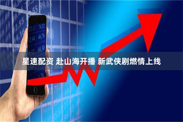 星速配资 赴山海开播 新武侠剧燃情上线