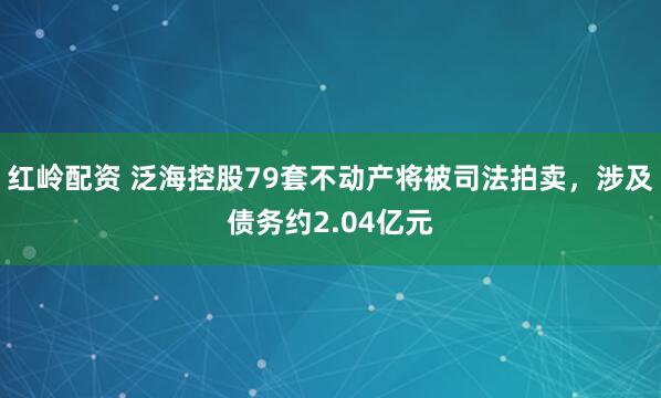 红岭配资 泛海控股79套不动产将被司法拍卖，涉及债务约2.04亿元