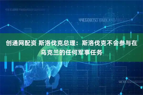 创通网配资 斯洛伐克总理：斯洛伐克不会参与在乌克兰的任何军事任务