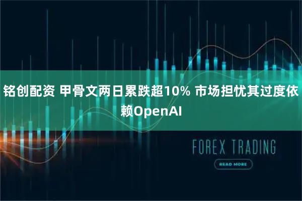 铭创配资 甲骨文两日累跌超10% 市场担忧其过度依赖OpenAI