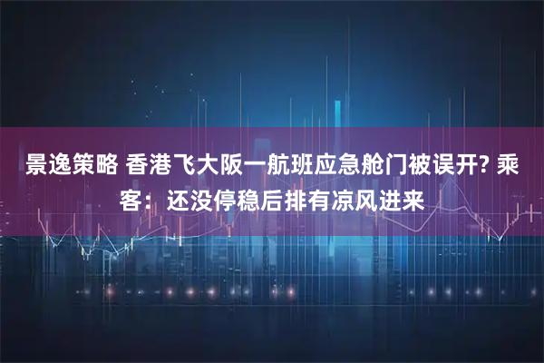 景逸策略 香港飞大阪一航班应急舱门被误开? 乘客：还没停稳后排有凉风进来