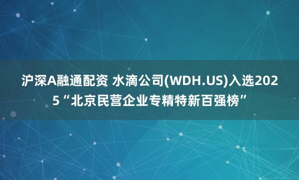 沪深A融通配资 水滴公司(WDH.US)入选2025“北京民营企业专精特新百强榜”