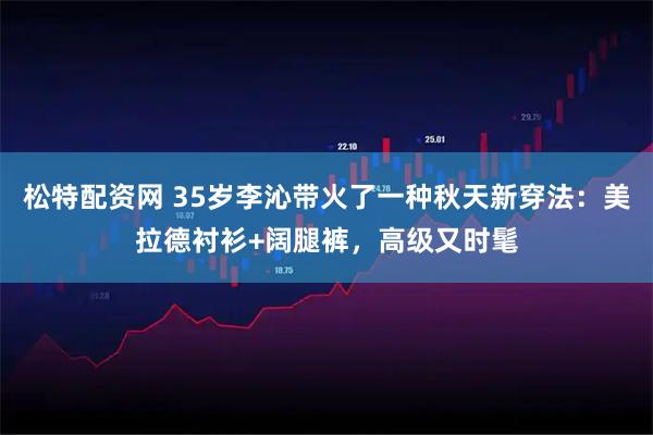 松特配资网 35岁李沁带火了一种秋天新穿法：美拉德衬衫+阔腿裤，高级又时髦