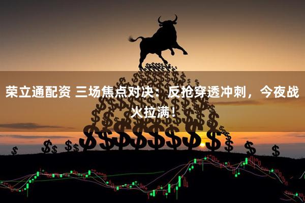 荣立通配资 三场焦点对决：反抢穿透冲刺，今夜战火拉满！
