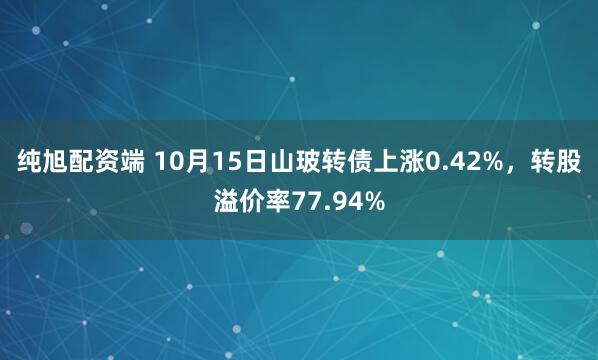 纯旭配资端 10月15日山玻转债上涨0.42%，转股溢价率77.94%