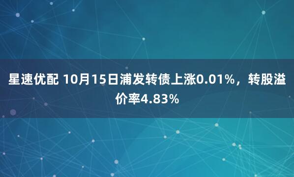 星速优配 10月15日浦发转债上涨0.01%，转股溢价率4.83%