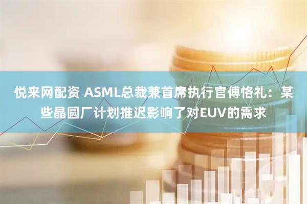 悦来网配资 ASML总裁兼首席执行官傅恪礼：某些晶圆厂计划推迟影响了对EUV的需求