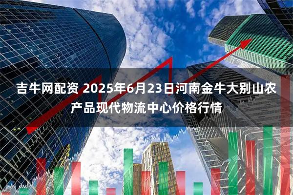 吉牛网配资 2025年6月23日河南金牛大别山农产品现代物流中心价格行情