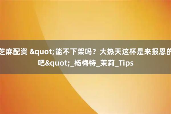 芝麻配资 "能不下架吗？大热天这杯是来报恩的吧"_杨梅特_茉莉_Tips