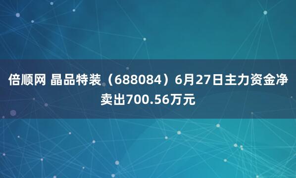 倍顺网 晶品特装（688084）6月27日主力资金净卖出700.56万元