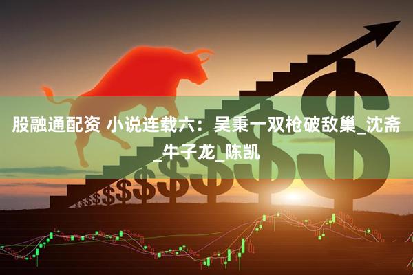 股融通配资 小说连载六：吴秉一双枪破敌巢_沈斋_牛子龙_陈凯