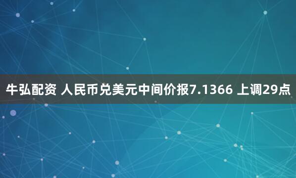 牛弘配资 人民币兑美元中间价报7.1366 上调29点