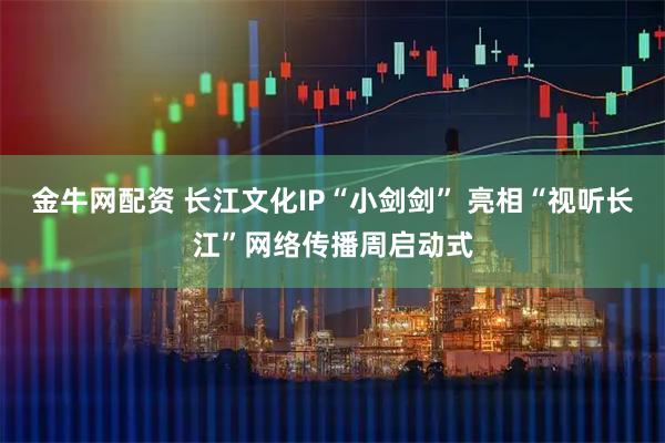 金牛网配资 长江文化IP“小剑剑” 亮相“视听长江”网络传播周启动式