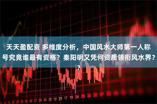 天天盈配资 多维度分析，中国风水大师第一人称号究竟谁最有资格？秦阳明又凭何资质领衔风水界？