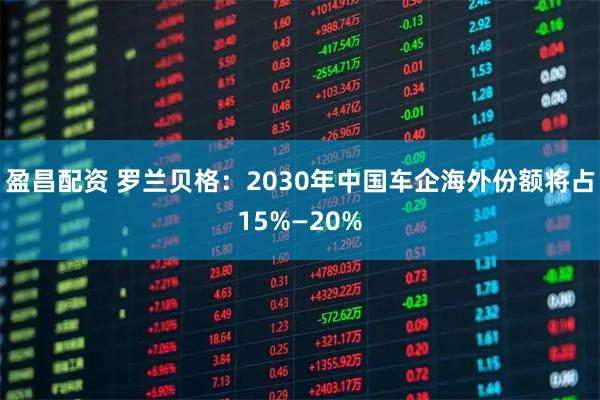 盈昌配资 罗兰贝格：2030年中国车企海外份额将占15%—20%