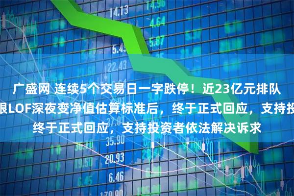 广盛网 连续5个交易日一字跌停！近23亿元排队出逃，国投瑞银白银LOF深夜变净值估算标准后，终于正式回应，支持投资者依法解决诉求
