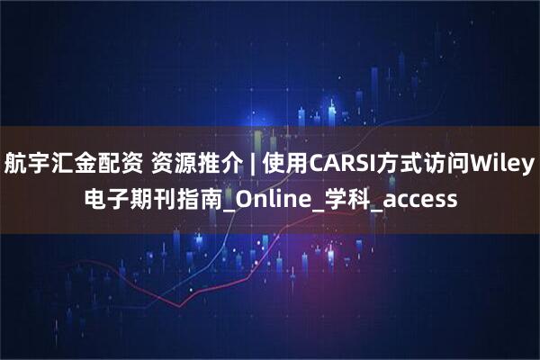 航宇汇金配资 资源推介 | 使用CARSI方式访问Wiley电子期刊指南_Online_学科_access