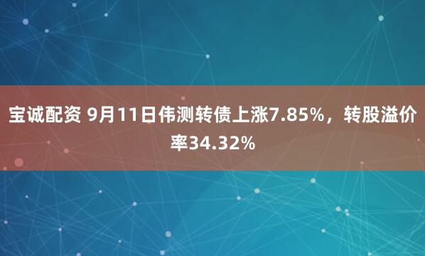 宝诚配资 9月11日伟测转债上涨7.85%，转股溢价率34.32%