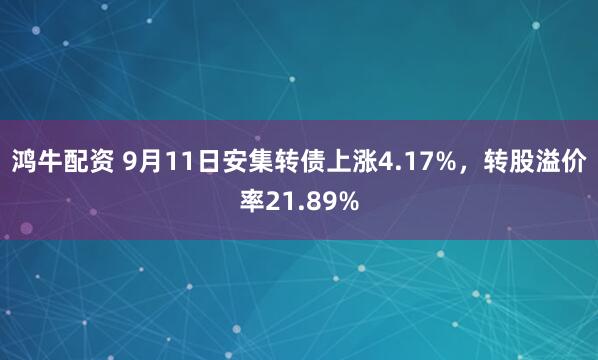 鸿牛配资 9月11日安集转债上涨4.17%，转股溢价率21.89%
