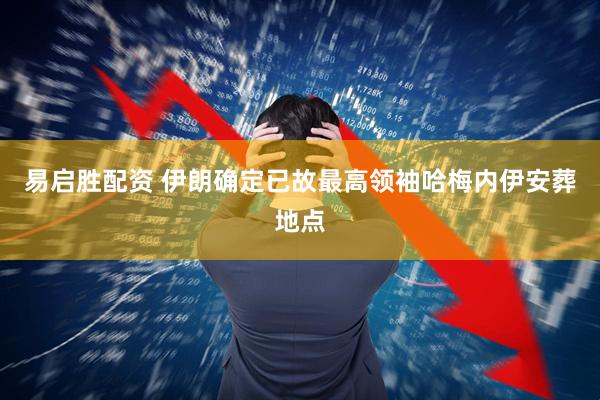 易启胜配资 伊朗确定已故最高领袖哈梅内伊安葬地点