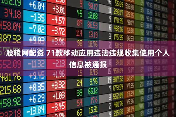 股粮网配资 71款移动应用违法违规收集使用个人信息被通报